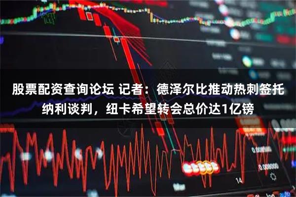 股票配资查询论坛 记者：德泽尔比推动热刺签托纳利谈判，纽卡希望转会总价达1亿镑