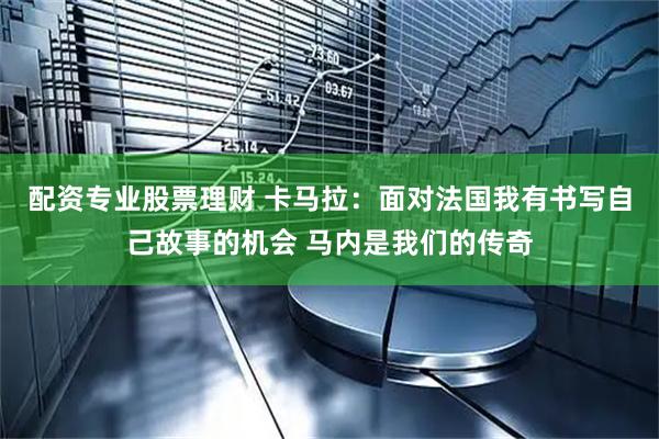 配资专业股票理财 卡马拉：面对法国我有书写自己故事的机会 马内是我们的传奇