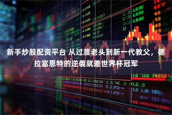 新手炒股配资平台 从过渡老头到新一代教父，德拉富恩特的逆袭就差世界杯冠军