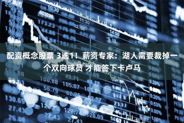 配资概念股票 3选1！薪资专家：湖人需要裁掉一个双向球员 才能签下卡卢马