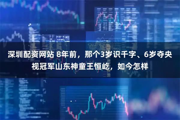 深圳配资网站 8年前，那个3岁识千字、6岁夺央视冠军山东神童王恒屹，如今怎样