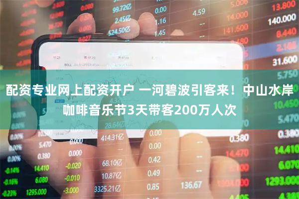 配资专业网上配资开户 一河碧波引客来！中山水岸咖啡音乐节3天带客200万人次