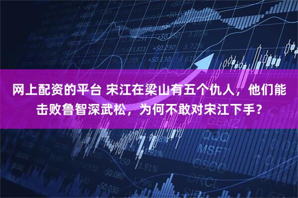 网上配资的平台 宋江在梁山有五个仇人，他们能击败鲁智深武松，为何不敢对宋江下手？