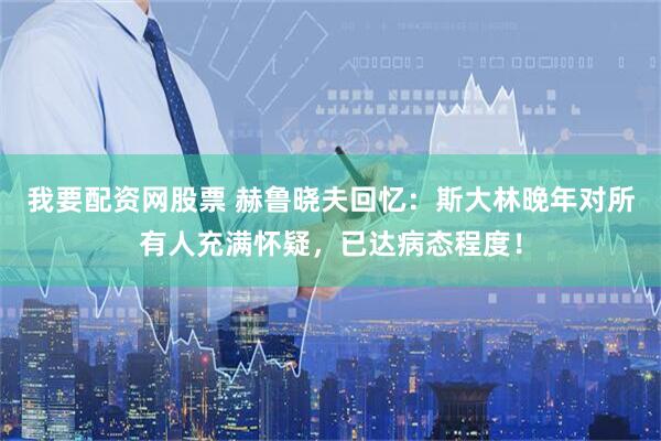 我要配资网股票 赫鲁晓夫回忆：斯大林晚年对所有人充满怀疑，已达病态程度！