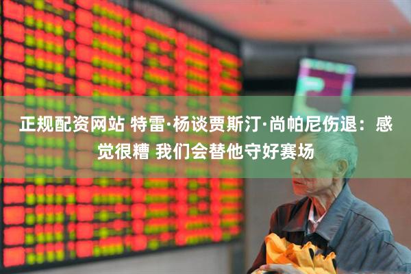 正规配资网站 特雷·杨谈贾斯汀·尚帕尼伤退：感觉很糟 我们会替他守好赛场