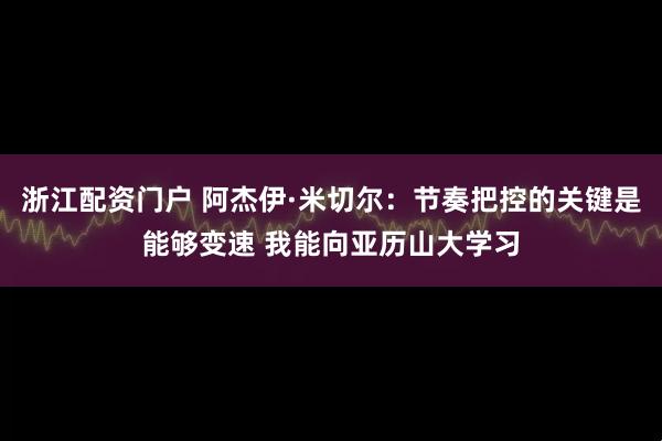 浙江配资门户 阿杰伊·米切尔：节奏把控的关键是能够变速 我能向亚历山大学习